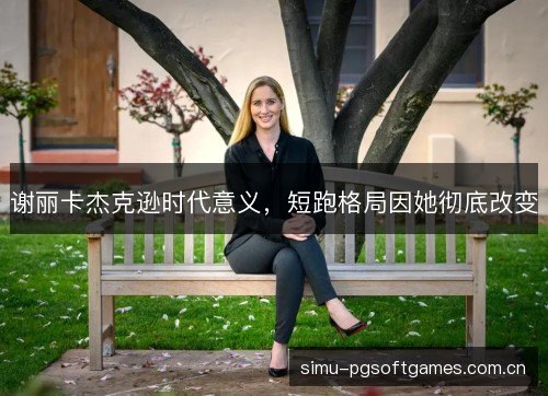 谢丽卡杰克逊时代意义,短跑格局因她彻底改变 谢丽卡杰克逊时代意义,短跑格局因她彻底改变
